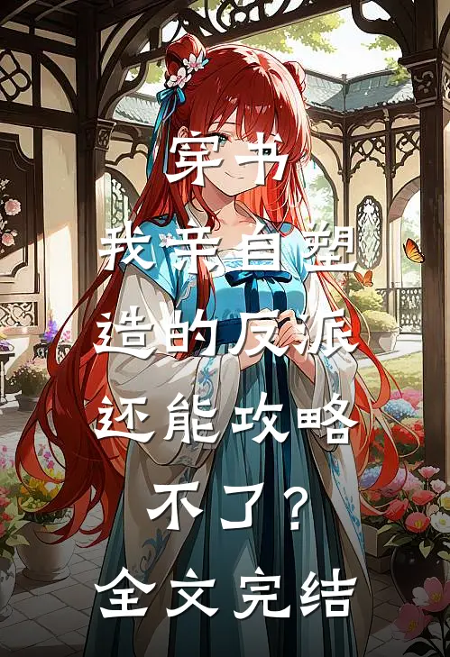穿书：我亲自塑造的反派，还能攻略不了？全文完结