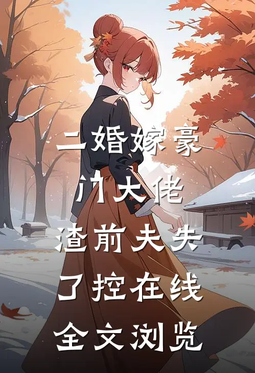 二婚嫁豪门大佬，渣前夫失了控在线全文浏览