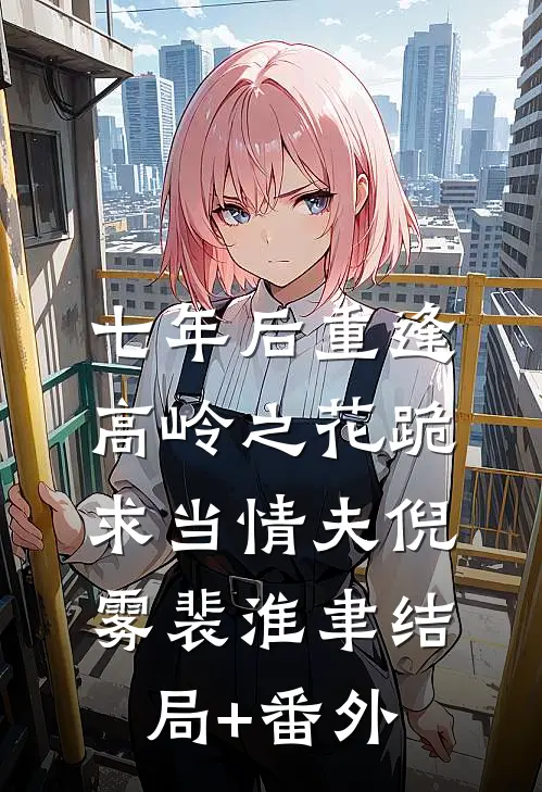 七年后重逢，高岭之花跪求当情夫倪雾裴淮聿结局+番外
