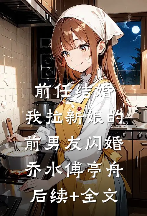 前任结婚，我拉新娘的前男友闪婚乔水傅亭舟后续+全文