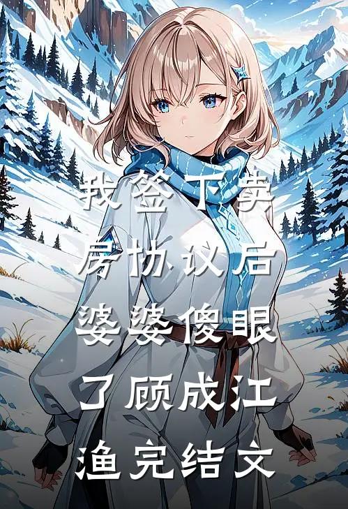 我签下卖房协议后，婆婆傻眼了顾成江渔完结文