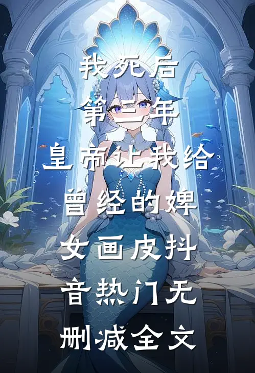 我死后第三年，皇帝让我给曾经的婢女画皮抖音热门无删减全文