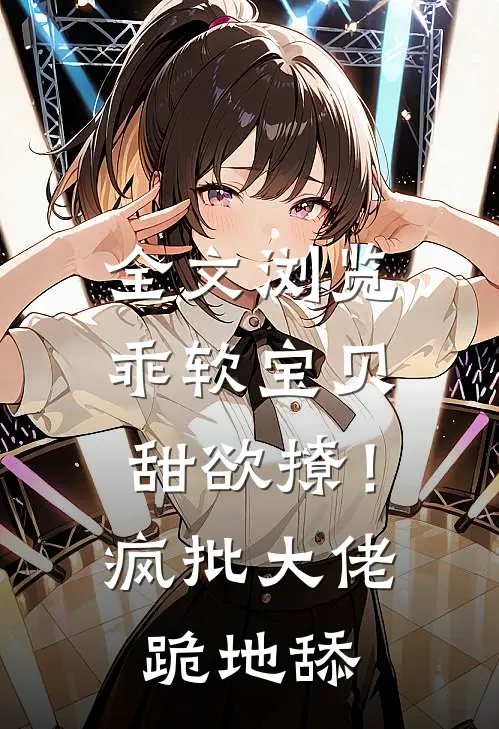 全文浏览乖软宝贝甜欲撩！疯批大佬跪地舔