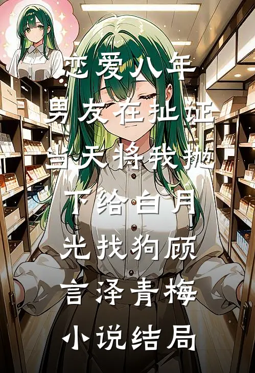 恋爱八年，男友在扯证当天将我抛下给白月光找狗顾言泽青梅小说结局