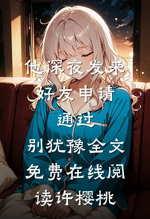 他深夜发来好友申请：通过，别犹豫全文免费在线阅读许樱桃