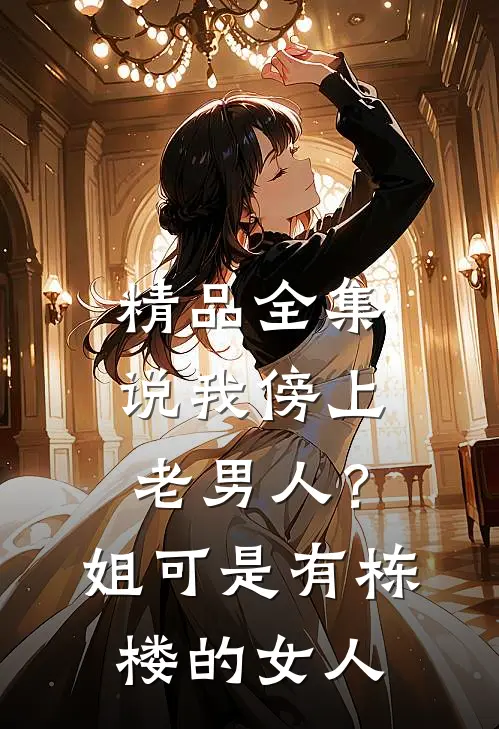 精品全集说我傍上老男人？姐可是有栋楼的女人