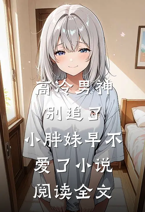 高冷男神别追了,小胖妹早不爱了小说阅读全文