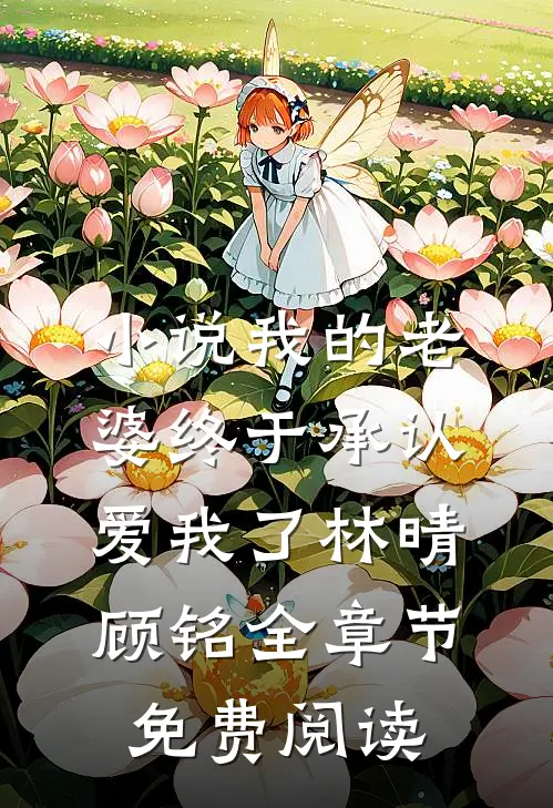 小说我的老婆终于承认爱我了林晴顾铭全章节免费阅读