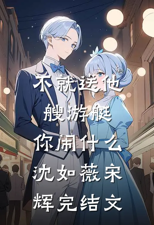 不就送他艘游艇，你闹什么沈如薇宋辉完结文