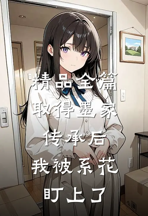 精品全篇取得墨家传承后，我被系花盯上了