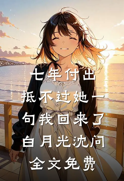 七年付出，抵不过她一句我回来了白月光沈问全文免费