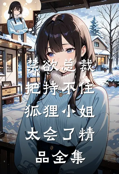 禁欲总裁把持不住，狐狸小姐太会了精品全集