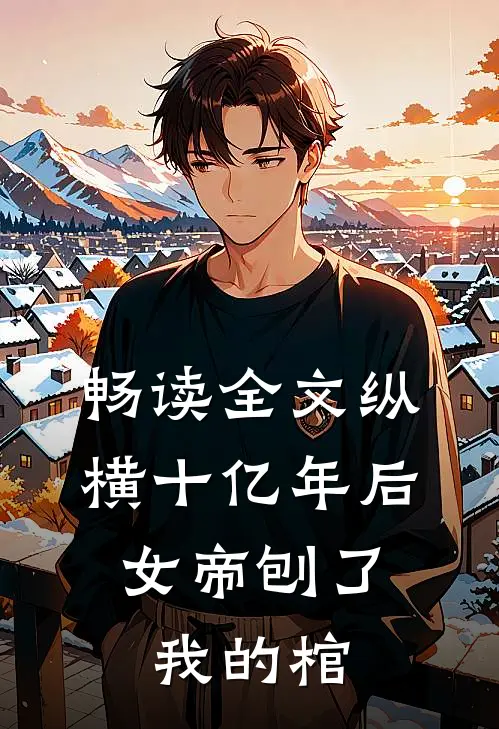 畅读全文纵横十亿年后，女帝刨了我的棺
