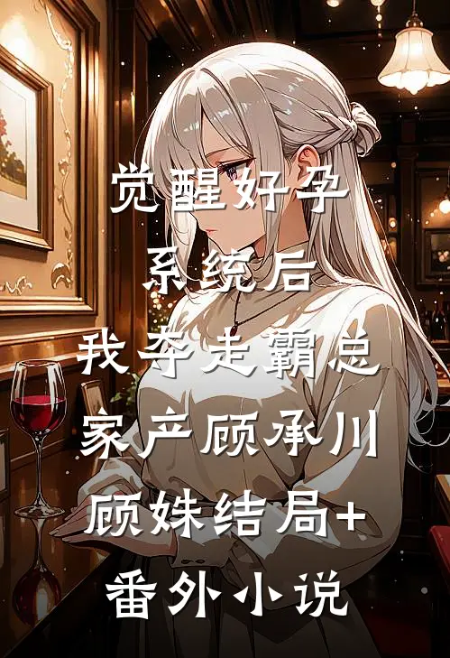 觉醒好孕系统后，我夺走霸总家产顾承川顾姝结局+番外小说