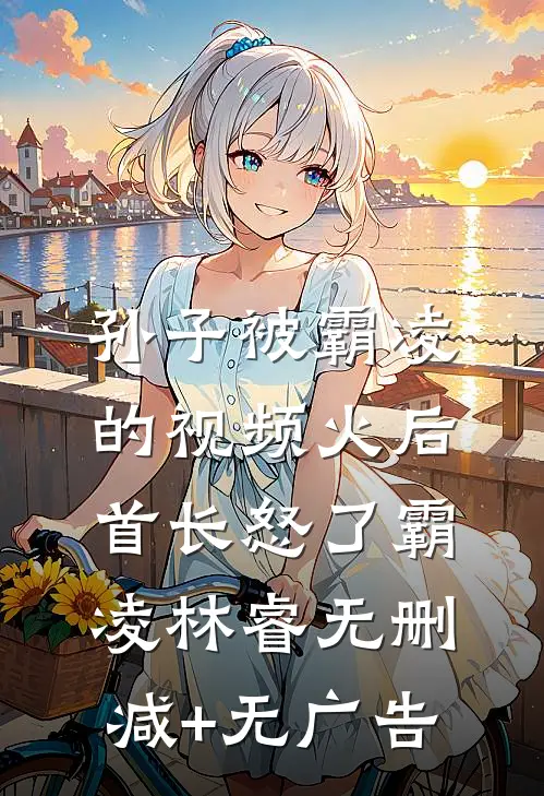 孙子被霸凌的视频火后，首长怒了霸凌林睿无删减+无广告