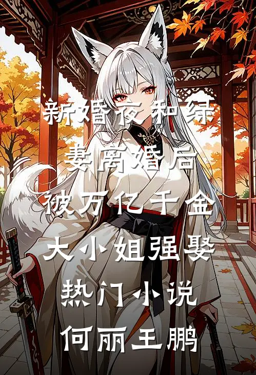 新婚夜和绿妻离婚后，被万亿千金大小姐强娶热门小说何丽王鹏