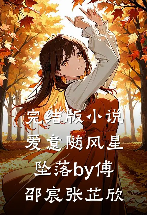 完结版小说爱意随风星坠落by傅邵宸张芷欣