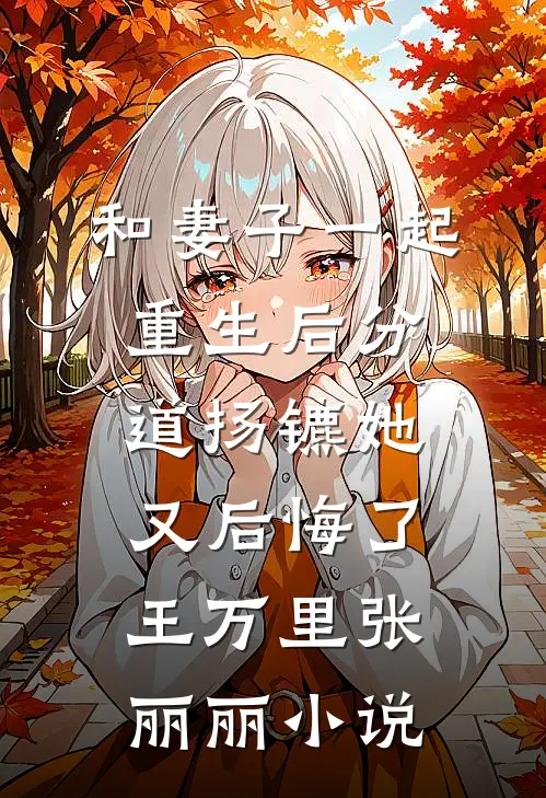 和妻子一起重生后分道扬镳她又后悔了王万里张丽丽小说