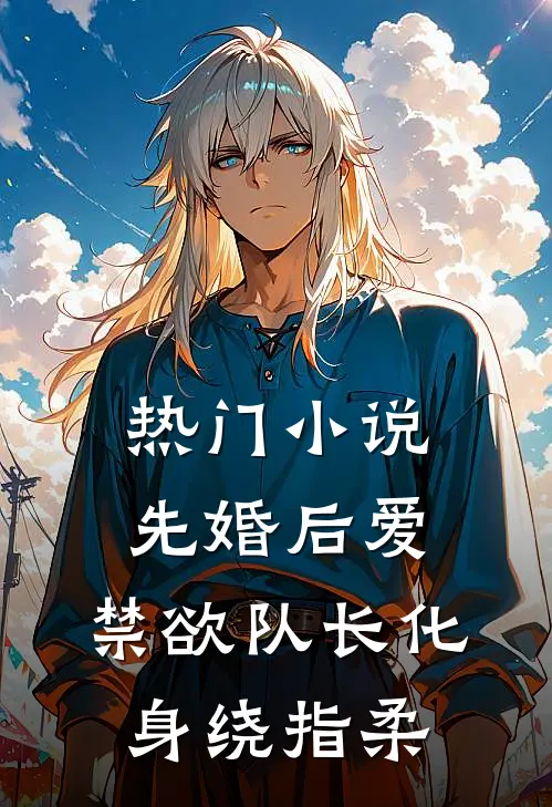 热门小说先婚后爱，禁欲队长化身绕指柔