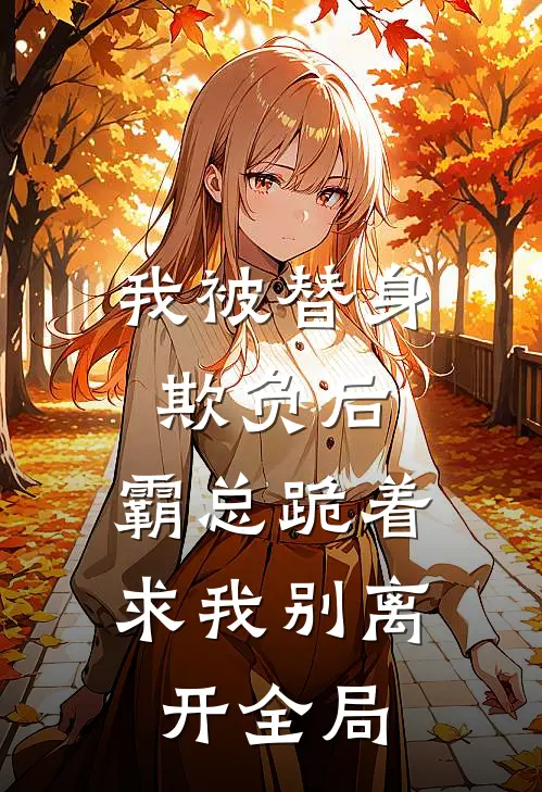 我被替身欺负后，霸总跪着求我别离开全局