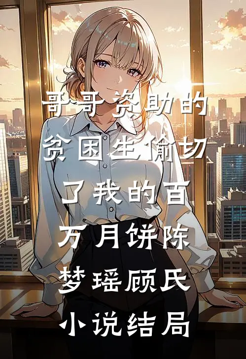 哥哥资助的贫困生偷切了我的百万月饼陈梦瑶顾氏小说结局