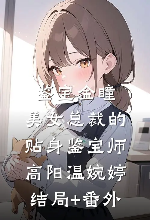 鉴宝金瞳：美女总裁的贴身鉴宝师高阳温婉婷结局+番外