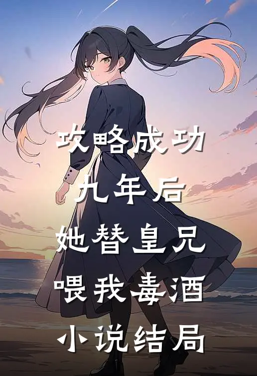 攻略成功九年后，她替皇兄喂我毒酒小说结局
