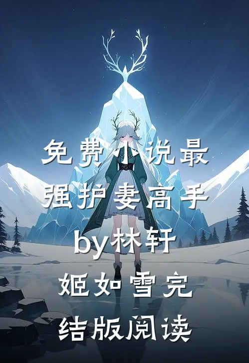 免费小说最强护妻高手by林轩姬如雪完结版阅读