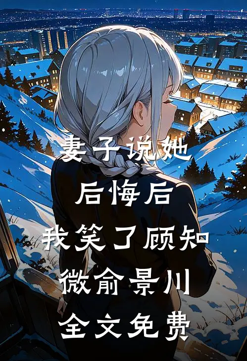 妻子说她后悔后，我笑了顾知微俞景川全文免费