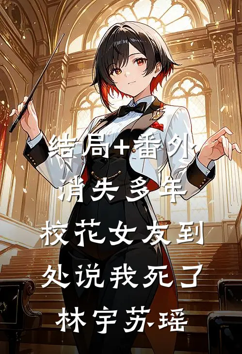 结局+番外消失多年，校花女友到处说我死了林宇苏瑶