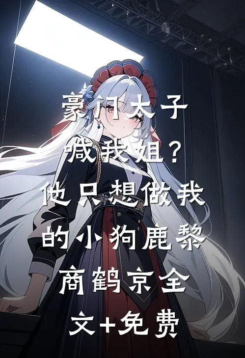 豪门太子喊我姐？他只想做我的小狗鹿黎商鹤京全文+免费
