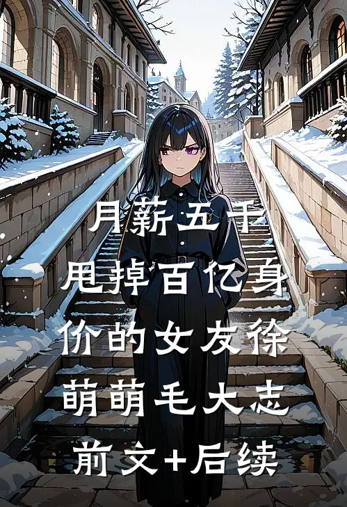 月薪五千，甩掉百亿身价的女友徐萌萌毛大志前文+后续