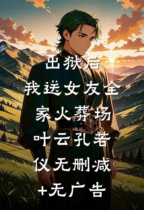 出狱后，我送女友全家火葬场叶云孔若仪无删减+无广告