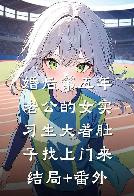 婚后第五年，老公的女实习生大着肚子找上门来结局+番外