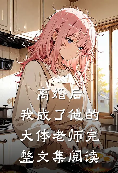 离婚后，我成了他的大体老师完整文集阅读