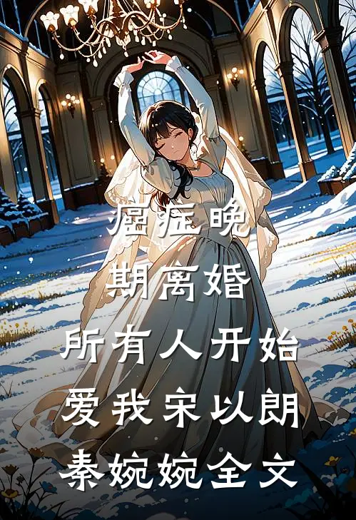 癌症晚期离婚，所有人开始爱我宋以朗秦婉婉全文