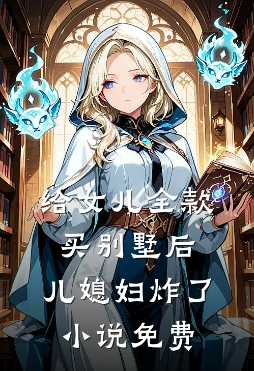给女儿全款买别墅后，儿媳妇炸了小说免费