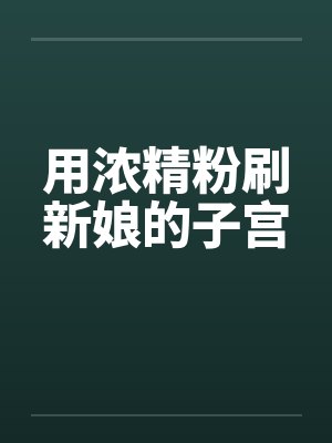 用浓精粉刷新娘的子宫